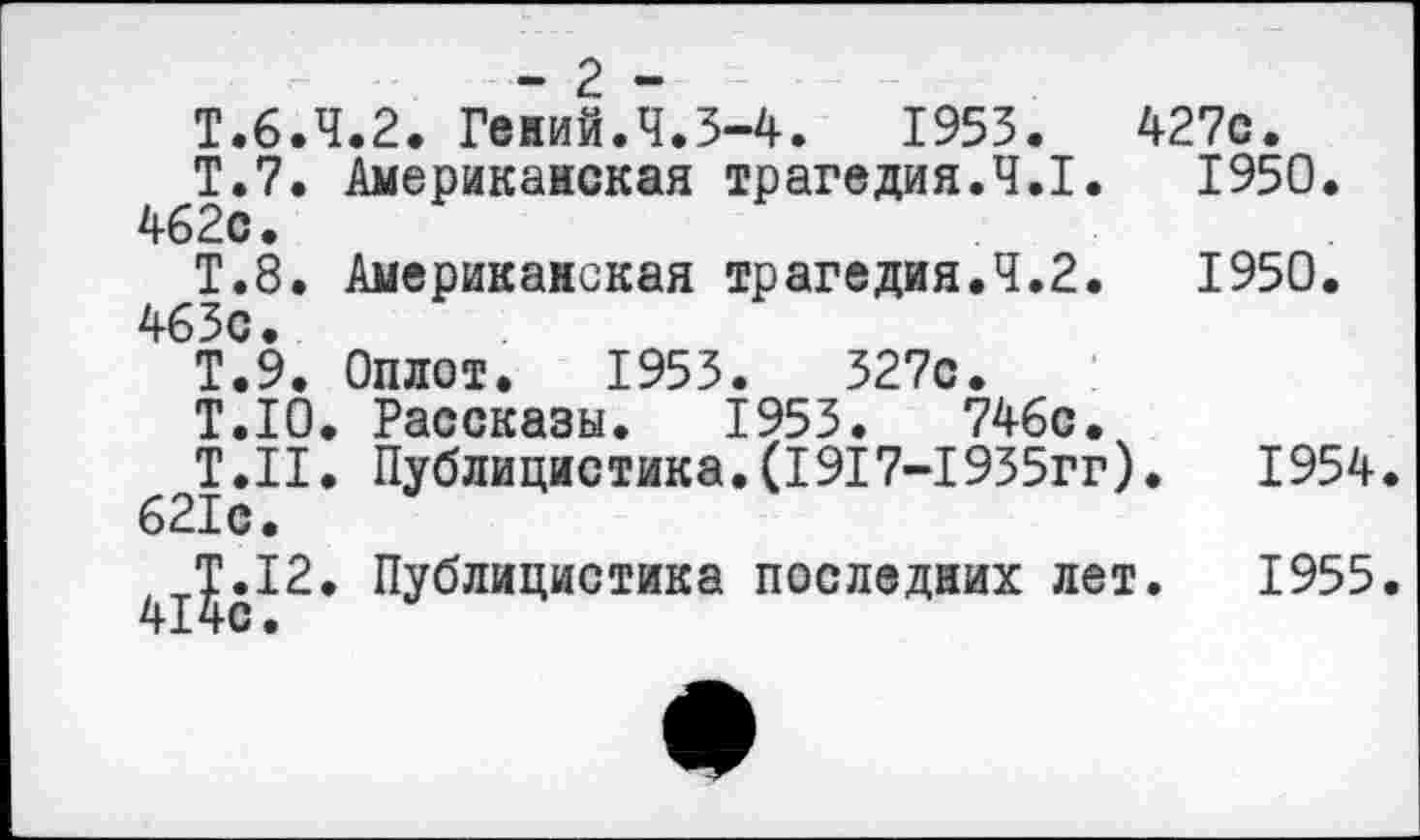 ﻿- г -
Т.6.4.2. Гений.Ч.5-4.	1953.	427с.
Т.7. Американская трагедия.4.1.	1950.
462с.
Т.8. Американская трагедия.4.2.	1950.
463с.
Т.9. Оплот. 1953.	327с.
Т.10. Рассказы. 1953.	746с.
^^Т.Н. Публицистика.(I917-1935гг).	1954.
^.12. Публицистика последних лет.	1955.